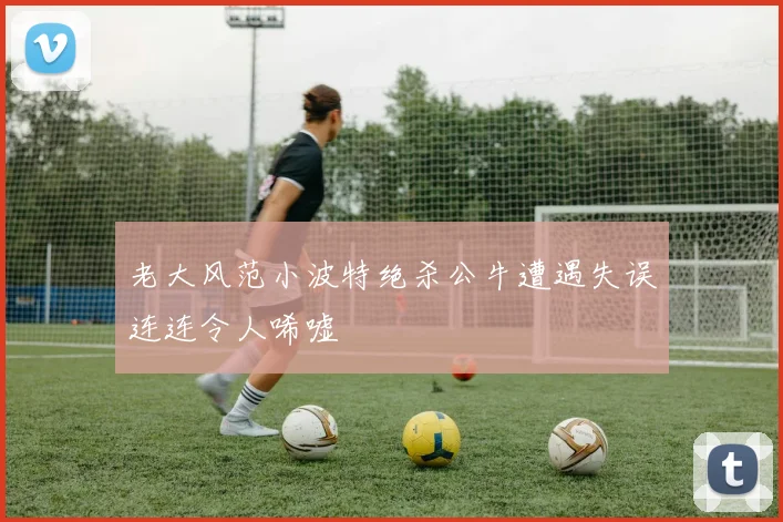 老大风范小波特绝杀公牛遭遇失误连连令人唏嘘