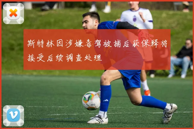 斯特林因涉嫌毒驾被捕后获保释将接受后续调查处理