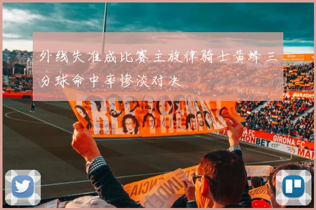 外线失准成比赛主旋律骑士黄蜂三分球命中率惨淡对决