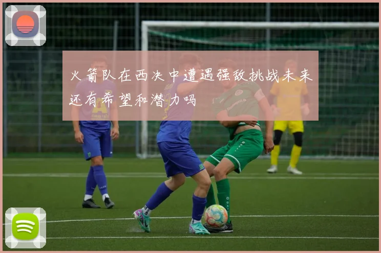 火箭队在西决中遭遇强敌挑战未来还有希望和潜力吗