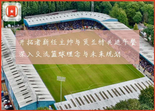 开拓者新任主帅与莫兰特共进午餐深入交流篮球理念与未来规划