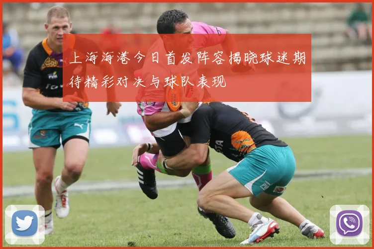 上海海港今日首发阵容揭晓球迷期待精彩对决与球队表现