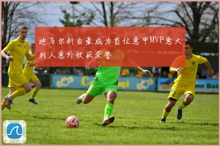 迪马尔科自豪成为首位意甲MVP意大利人意外收获荣誉