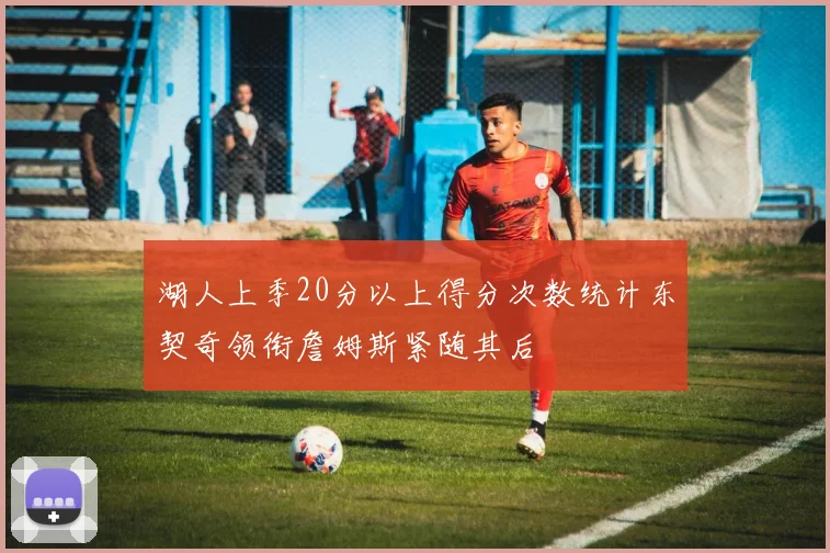 湖人上季20分以上得分次数统计东契奇领衔詹姆斯紧随其后