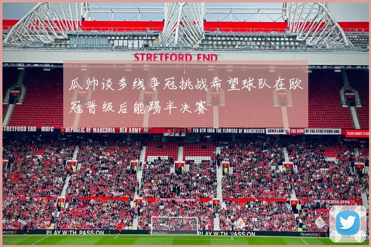 瓜帅谈多线争冠挑战希望球队在欧冠晋级后能踢半决赛