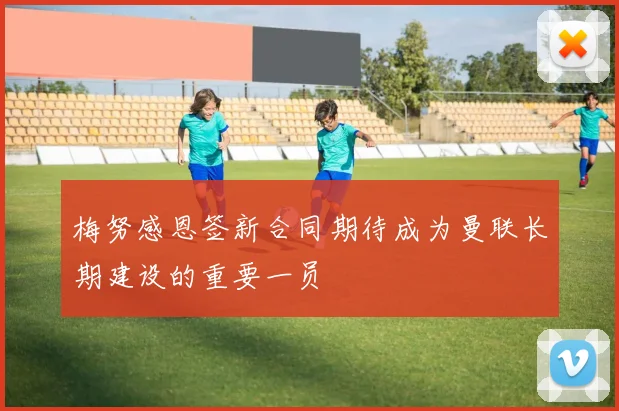 梅努感恩签新合同期待成为曼联长期建设的重要一员