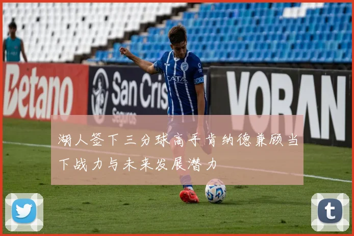 湖人签下三分球高手肯纳德兼顾当下战力与未来发展潜力