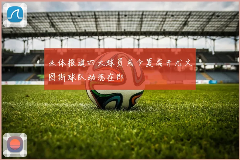 米体报道四大球员或今夏离开尤文图斯球队动荡在即