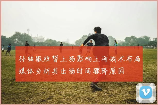 孙铭徽短暂上场影响上海战术布局媒体分析其出场时间骤降原因
