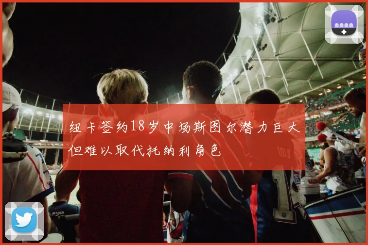 纽卡签约18岁中场斯图尔潜力巨大但难以取代托纳利角色