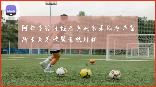 阿隆索将评估杰克逊未来因与马雷斯卡关系破裂而被外租