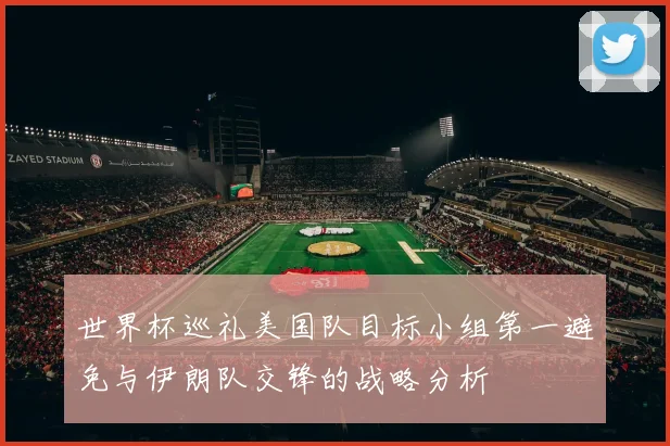 世界杯巡礼美国队目标小组第一避免与伊朗队交锋的战略分析
