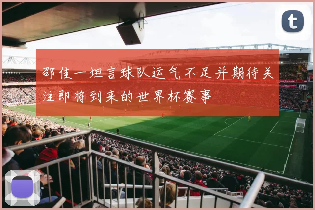 邵佳一坦言球队运气不足并期待关注即将到来的世界杯赛事