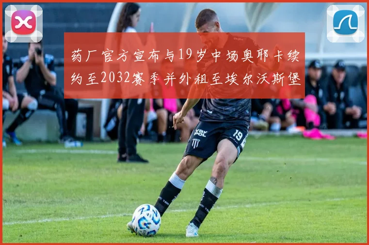 药厂官方宣布与19岁中场奥耶卡续约至2032赛季并外租至埃尔沃斯堡