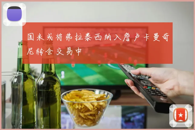 国米或将弗拉泰西纳入詹卢卡曼奇尼转会交易中
