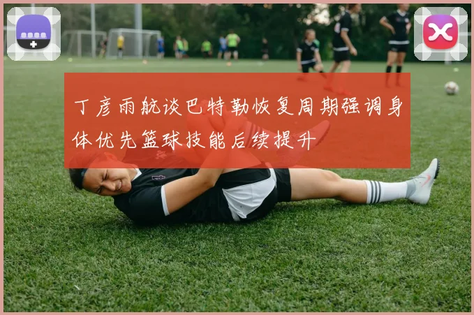 丁彦雨航谈巴特勒恢复周期强调身体优先篮球技能后续提升