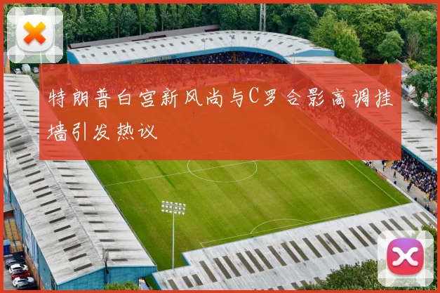 特朗普白宫新风尚与C罗合影高调挂墙引发热议
