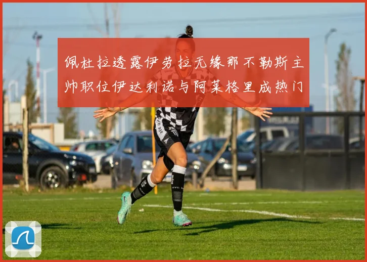 佩杜拉透露伊劳拉无缘那不勒斯主帅职位伊达利诺与阿莱格里成热门候选人