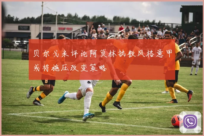 贝尔戈米评论阿莫林执教风格意甲或将施压改变策略
