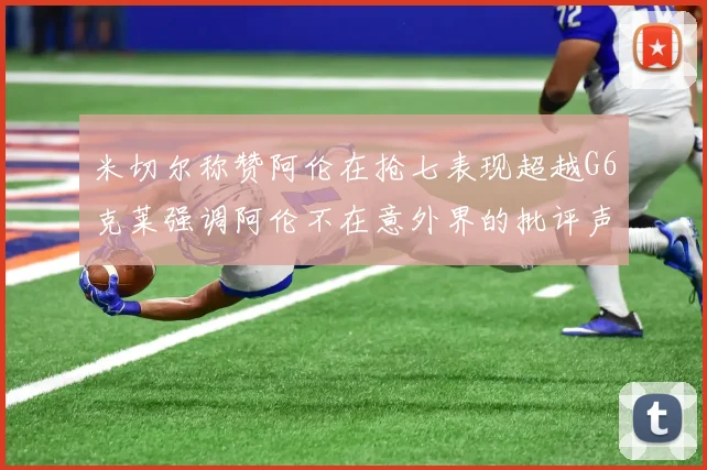 米切尔称赞阿伦在抢七表现超越G6克莱强调阿伦不在意外界的批评声音