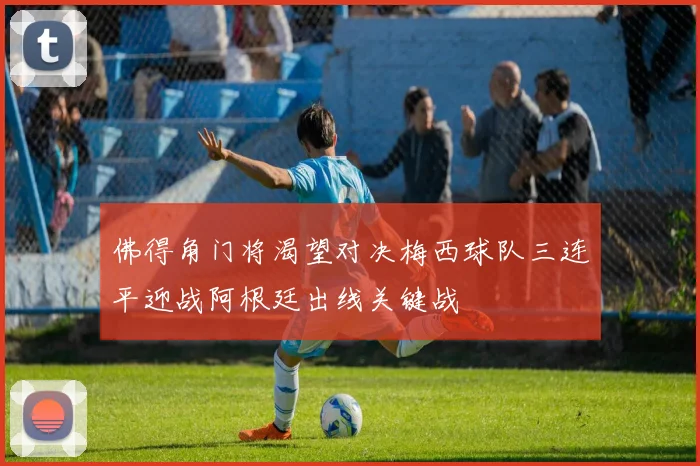 佛得角门将渴望对决梅西球队三连平迎战阿根廷出线关键战