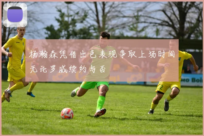 杨瀚森凭借出色表现争取上场时间无论罗威续约与否