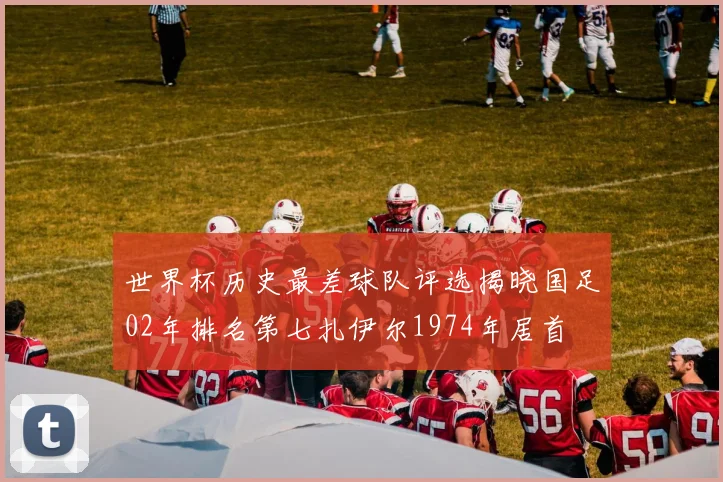 世界杯历史最差球队评选揭晓国足02年排名第七扎伊尔1974年居首