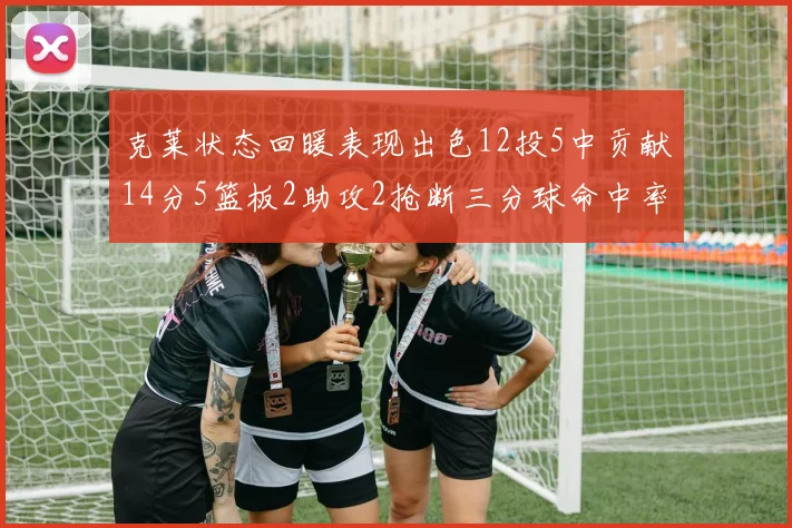 克莱状态回暖表现出色12投5中贡献14分5篮板2助攻2抢断三分球命中率高达57