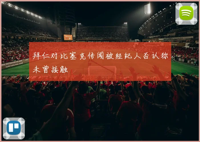 拜仁对比塞克传闻被经纪人否认称未曾接触