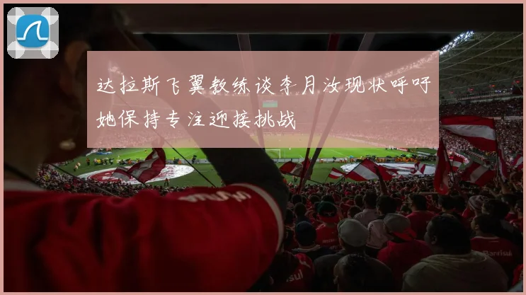达拉斯飞翼教练谈李月汝现状呼吁她保持专注迎接挑战