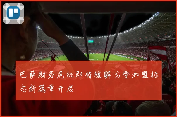 巴萨财务危机即将缓解戈登加盟标志新篇章开启