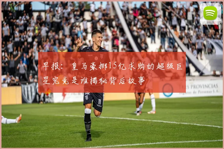 早报：皇马豪掷15亿求购的超级巨星究竟是谁揭秘背后故事