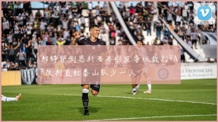 郑铮铲倒恩科洛洛引发争议裁判VAR改判直红泰山队少一人