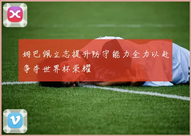 姆巴佩立志提升防守能力全力以赴争夺世界杯荣耀