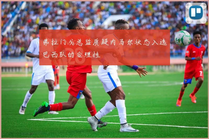 弗拉门戈总监质疑内马尔状态入选巴西队的合理性
