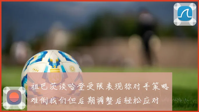 祖巴茨谈哈登受限表现称对手策略难倒我们但后期调整后轻松应对