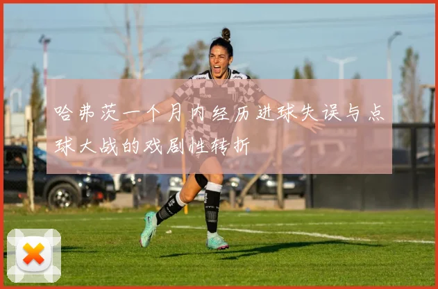 哈弗茨一个月内经历进球失误与点球大战的戏剧性转折